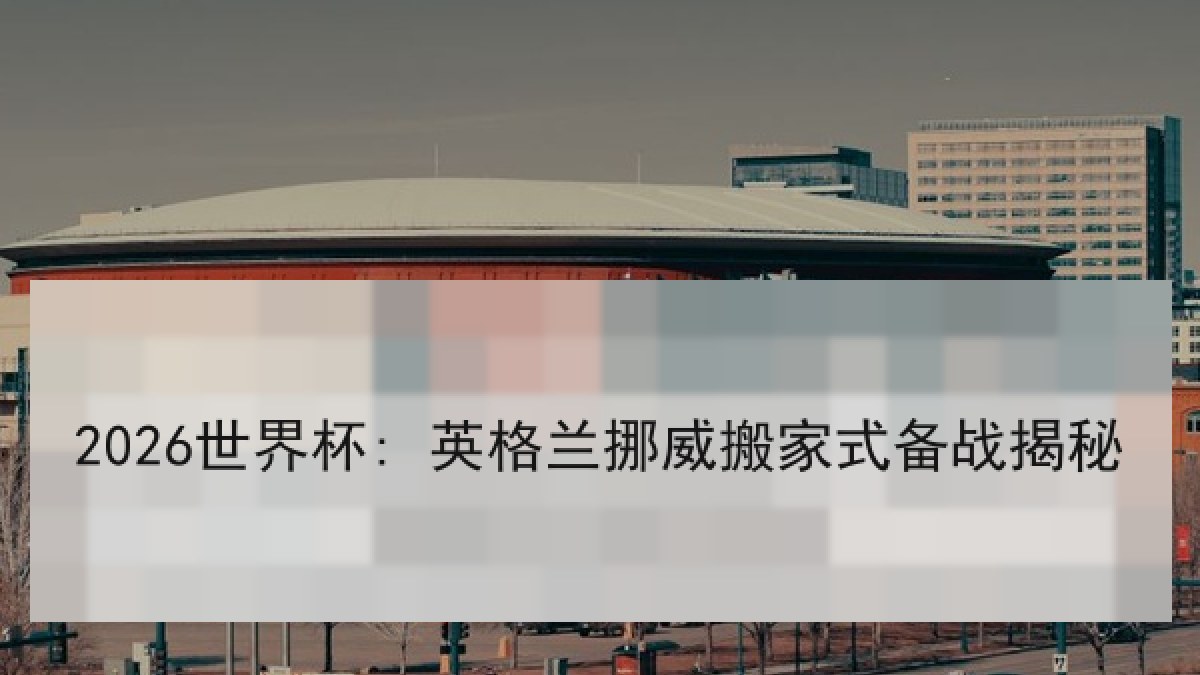 2026世界杯: 英格兰挪威搬家式备战揭秘