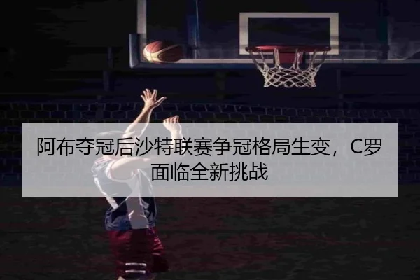 阿布夺冠后沙特联赛争冠格局生变，C罗面临全新挑战