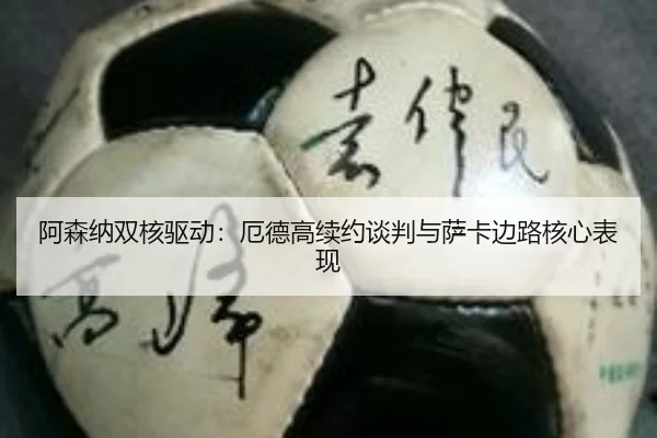 阿森纳双核驱动：厄德高续约谈判与萨卡边路核心表现