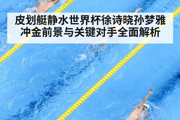 皮划艇静水世界杯徐诗晓孙梦雅冲金前景与关键对手全面解析
