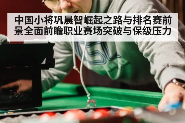 中国小将巩晨智崛起之路与排名赛前景全面前瞻职业赛场突破与保级压力